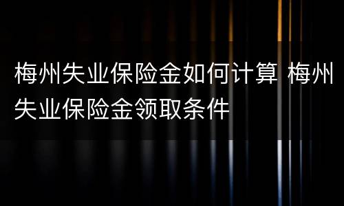 梅州失业保险金如何计算 梅州失业保险金领取条件