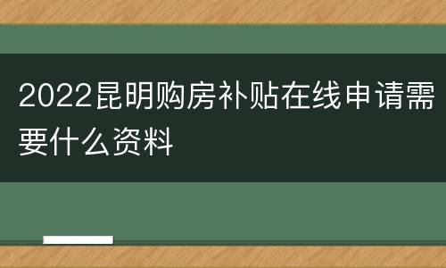2022昆明购房补贴在线申请需要什么资料