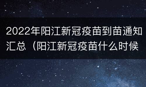 2022年阳江新冠疫苗到苗通知汇总（阳江新冠疫苗什么时候放号）