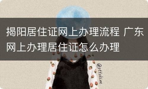 揭阳居住证网上办理流程 广东网上办理居住证怎么办理