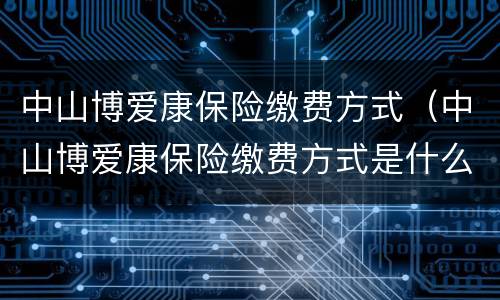 中山博爱康保险缴费方式（中山博爱康保险缴费方式是什么）