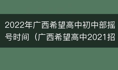 2022年广西希望高中初中部摇号时间（广西希望高中2021招生）