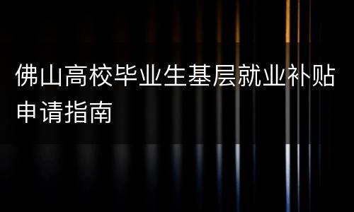 佛山高校毕业生基层就业补贴申请指南
