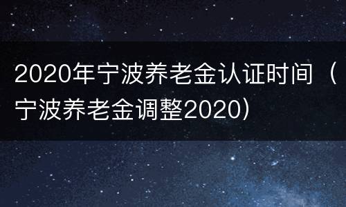 2020年宁波养老金认证时间（宁波养老金调整2020）