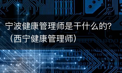 宁波健康管理师是干什么的？（西宁健康管理师）