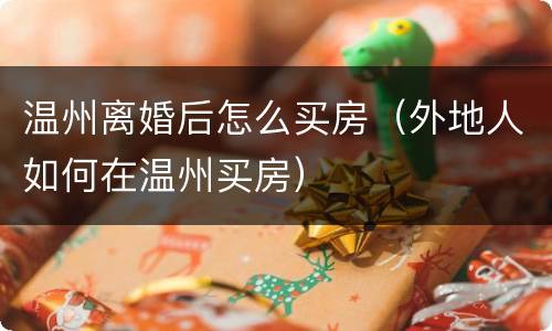 温州离婚后怎么买房（外地人如何在温州买房）
