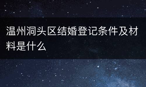 温州洞头区结婚登记条件及材料是什么