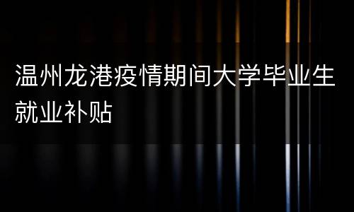 温州龙港疫情期间大学毕业生就业补贴