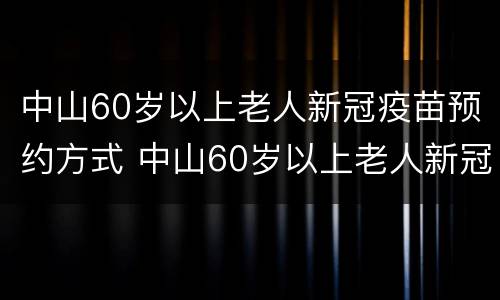 中山60岁以上老人新冠疫苗预约方式 中山60岁以上老人新冠疫苗预约方式有几种