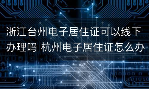 浙江台州电子居住证可以线下办理吗 杭州电子居住证怎么办理