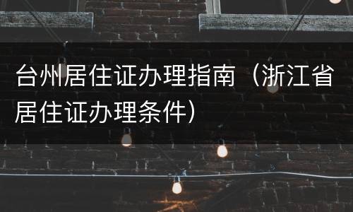 台州居住证办理指南（浙江省居住证办理条件）