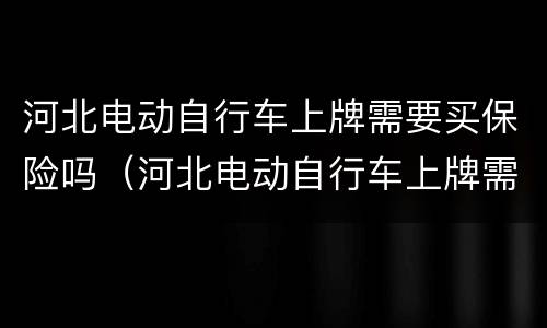 河北电动自行车上牌需要买保险吗（河北电动自行车上牌需要买保险吗现在）