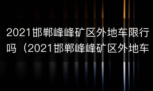2021邯郸峰峰矿区外地车限行吗（2021邯郸峰峰矿区外地车限行吗今天）