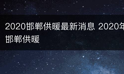 2020邯郸供暖最新消息 2020年邯郸供暖