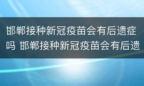 邯郸接种新冠疫苗会有后遗症吗 邯郸接种新冠疫苗会有后遗症吗知乎