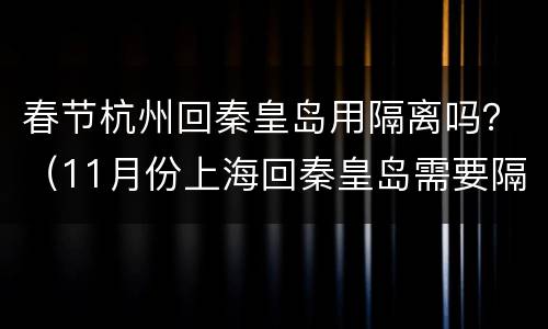 春节杭州回秦皇岛用隔离吗？（11月份上海回秦皇岛需要隔离）