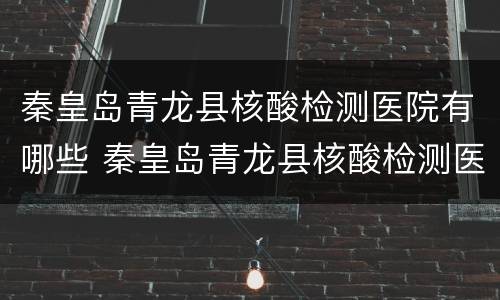 秦皇岛青龙县核酸检测医院有哪些 秦皇岛青龙县核酸检测医院有哪些地址