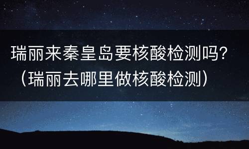 瑞丽来秦皇岛要核酸检测吗？（瑞丽去哪里做核酸检测）