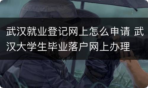 武汉就业登记网上怎么申请 武汉大学生毕业落户网上办理