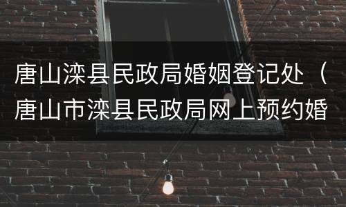 唐山滦县民政局婚姻登记处（唐山市滦县民政局网上预约婚姻登记）