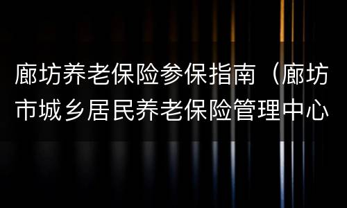 廊坊养老保险参保指南（廊坊市城乡居民养老保险管理中心）