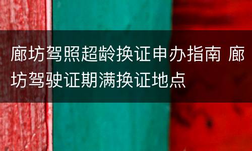 廊坊驾照超龄换证申办指南 廊坊驾驶证期满换证地点