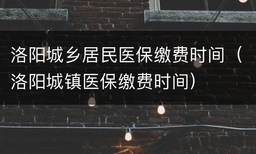 洛阳城乡居民医保缴费时间（洛阳城镇医保缴费时间）