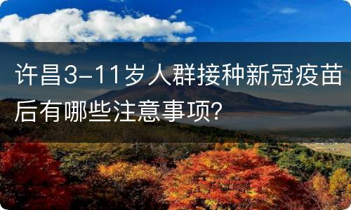 许昌3-11岁人群接种新冠疫苗后有哪些注意事项？