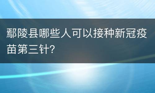鄢陵县哪些人可以接种新冠疫苗第三针？
