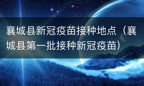 襄城县新冠疫苗接种地点（襄城县第一批接种新冠疫苗）
