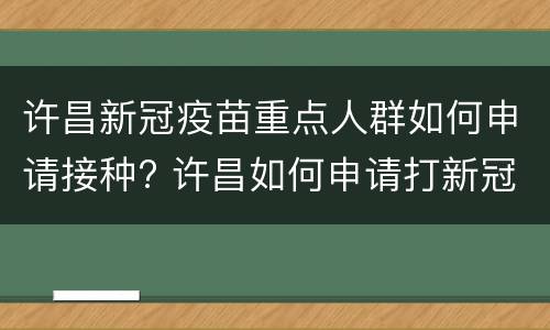 许昌新冠疫苗重点人群如何申请接种? 许昌如何申请打新冠疫苗