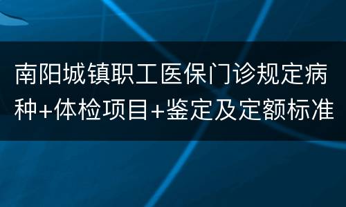 南阳城镇职工医保门诊规定病种+体检项目+鉴定及定额标准