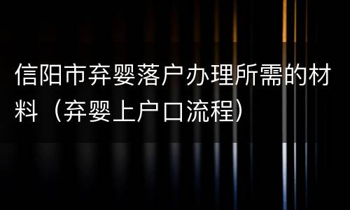信阳市弃婴落户办理所需的材料（弃婴上户口流程）