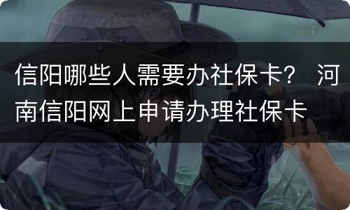 信阳哪些人需要办社保卡？ 河南信阳网上申请办理社保卡