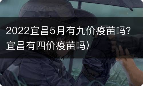 2022宜昌5月有九价疫苗吗？（宜昌有四价疫苗吗）