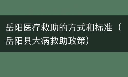 岳阳医疗救助的方式和标准（岳阳县大病救助政策）