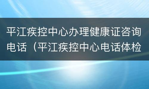 平江疾控中心办理健康证咨询电话（平江疾控中心电话体检）