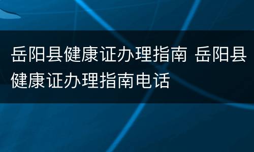 岳阳县健康证办理指南 岳阳县健康证办理指南电话
