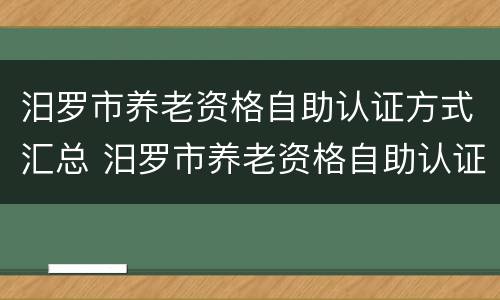 汨罗市养老资格自助认证方式汇总 汨罗市养老资格自助认证方式汇总表下载