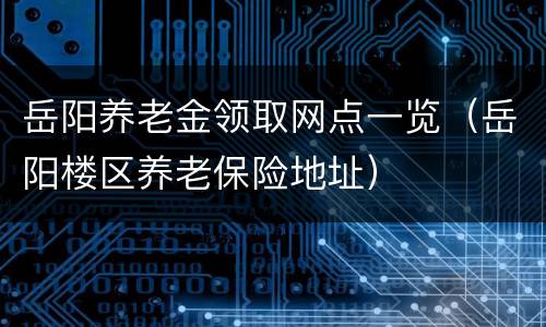 岳阳养老金领取网点一览（岳阳楼区养老保险地址）