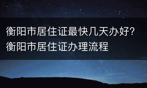 衡阳市居住证最快几天办好? 衡阳市居住证办理流程