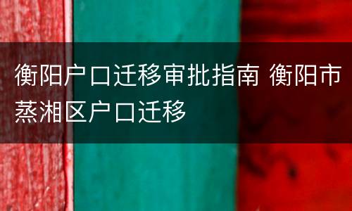 衡阳户口迁移审批指南 衡阳市蒸湘区户口迁移