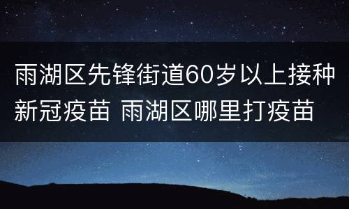 雨湖区先锋街道60岁以上接种新冠疫苗 雨湖区哪里打疫苗