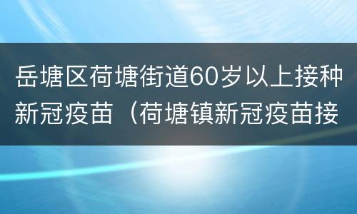 岳塘区荷塘街道60岁以上接种新冠疫苗（荷塘镇新冠疫苗接种）
