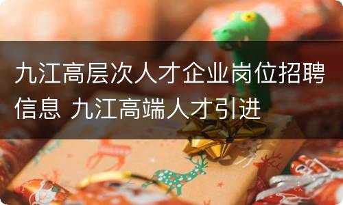 九江高层次人才企业岗位招聘信息 九江高端人才引进