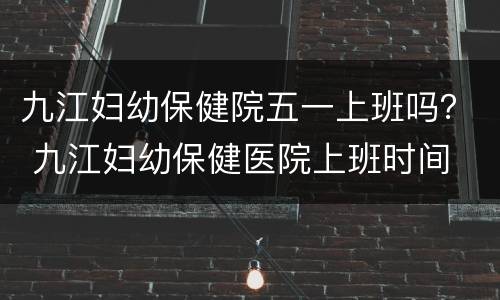 九江妇幼保健院五一上班吗？ 九江妇幼保健医院上班时间