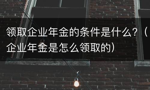 领取企业年金的条件是什么?（企业年金是怎么领取的）