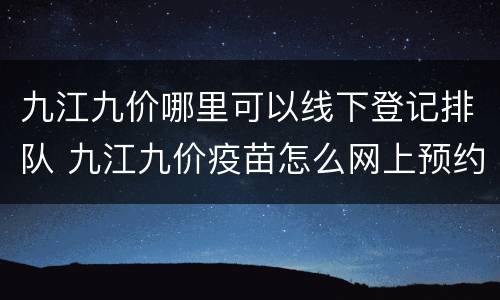 九江九价哪里可以线下登记排队 九江九价疫苗怎么网上预约
