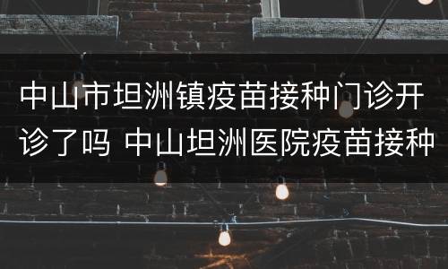 中山市坦洲镇疫苗接种门诊开诊了吗 中山坦洲医院疫苗接种时间