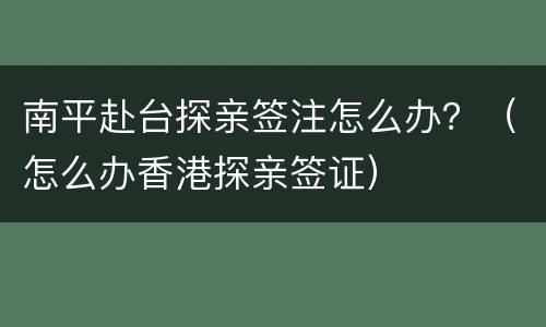 南平赴台探亲签注怎么办？（怎么办香港探亲签证）